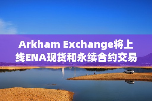 Arkham Exchange将上线ENA现货和永续合约交易