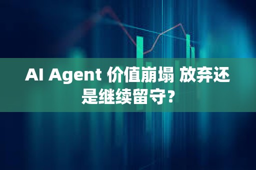 AI Agent 价值崩塌 放弃还是继续留守？