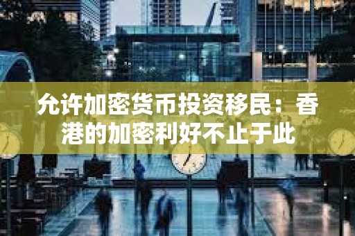 允许加密货币投资移民：香港的加密利好不止于此