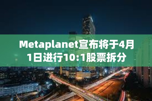 Metaplanet宣布将于4月1日进行10:1股票拆分