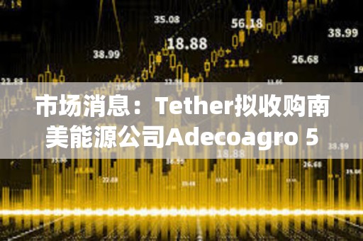 市场消息：Tether拟收购南美能源公司Adecoagro 51%控股权