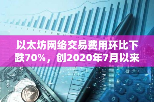 以太坊网络交易费用环比下跌70%，创2020年7月以来新低