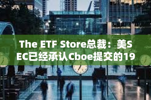 The ETF Store总裁：美SEC已经承认Cboe提交的19b-4文件