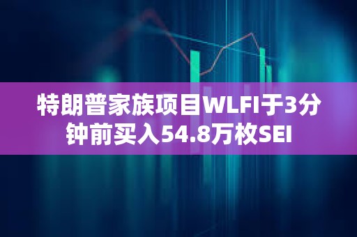 特朗普家族项目WLFI于3分钟前买入54.8万枚SEI