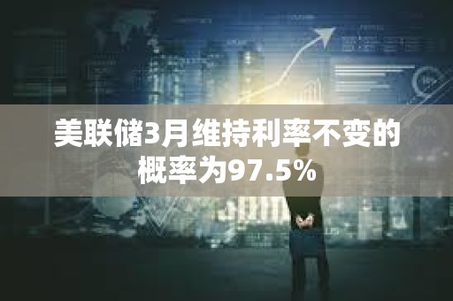 美联储3月维持利率不变的概率为97.5%