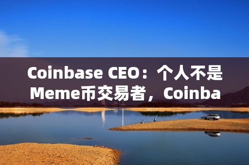 Coinbase CEO：个人不是Meme币交易者，Coinbase上币坚持“自由市场”原则