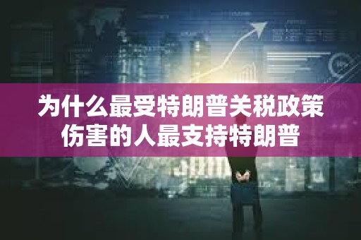 为什么最受特朗普关税政策伤害的人最支持特朗普