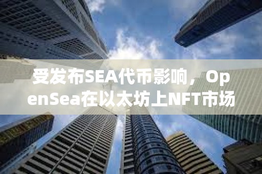 受发布SEA代币影响，OpenSea在以太坊上NFT市场份额已回升至71.5%