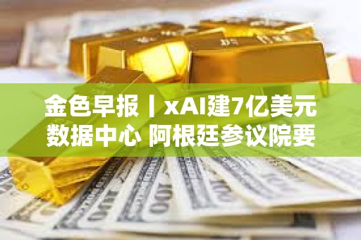 金色早报丨xAI建7亿美元数据中心 阿根廷参议院要求政府就LIBRA丑闻提交报告