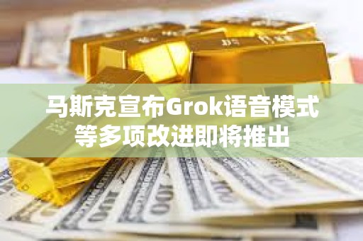 马斯克宣布Grok语音模式等多项改进即将推出