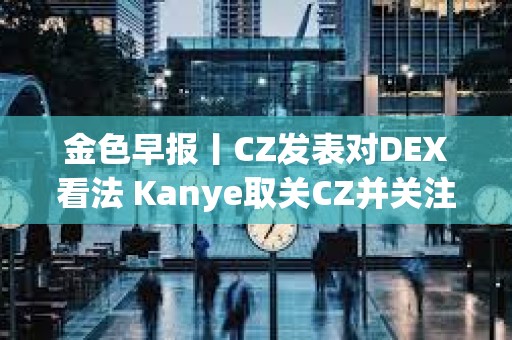 金色早报丨CZ发表对DEX看法 Kanye取关CZ并关注Polychain创始人