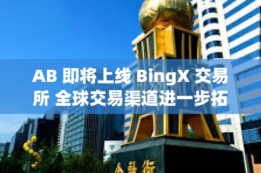 AB 即将上线 BingX 交易所 全球交易渠道进一步拓展