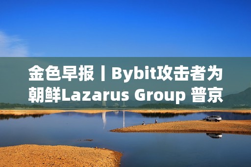 金色早报丨Bybit攻击者为朝鲜Lazarus Group 普京对与马斯克合作持开放态度