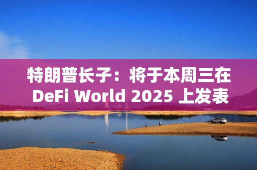 特朗普长子：将于本周三在 DeFi World 2025 上发表演讲