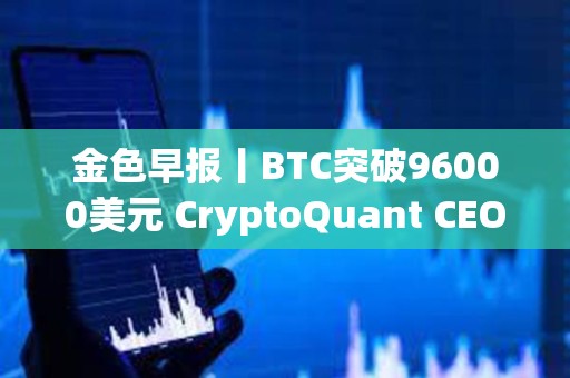 金色早报丨BTC突破96000美元 CryptoQuant CEO：Meme是集体无意识的原型