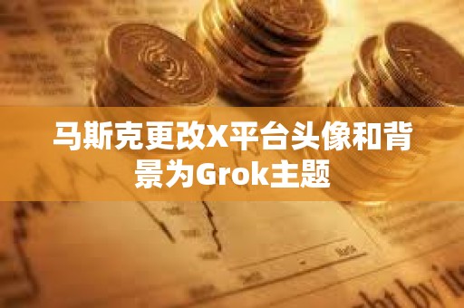 马斯克更改X平台头像和背景为Grok主题