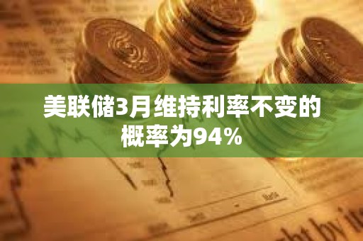 美联储3月维持利率不变的概率为94%