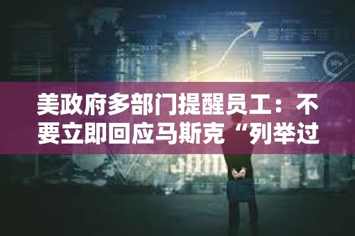 美政府多部门提醒员工：不要立即回应马斯克“列举过去一周完成工作内容”的电子邮件