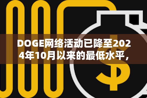 DOGE网络活动已降至2024年10月以来的最低水平，目前每天活跃地址数量少于6万个