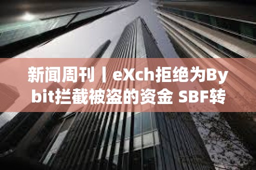 新闻周刊丨eXch拒绝为Bybit拦截被盗的资金 SBF转向支持特朗普