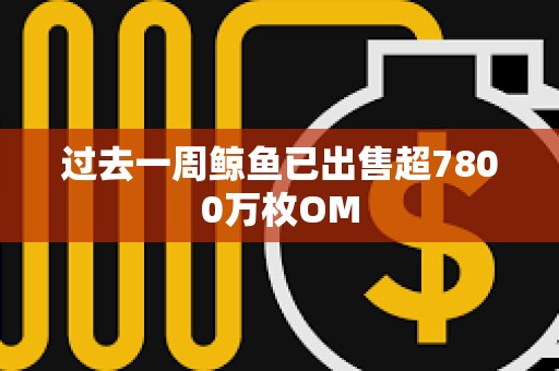 过去一周鲸鱼已出售超7800万枚OM