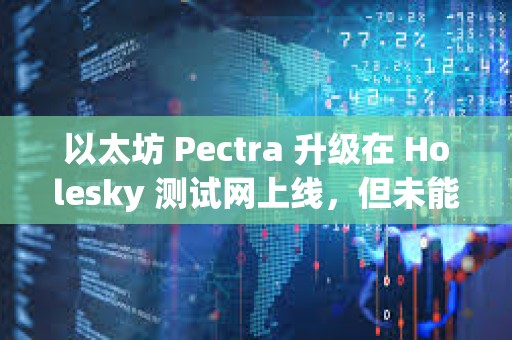 以太坊 Pectra 升级在 Holesky 测试网上线，但未能完成最终确认