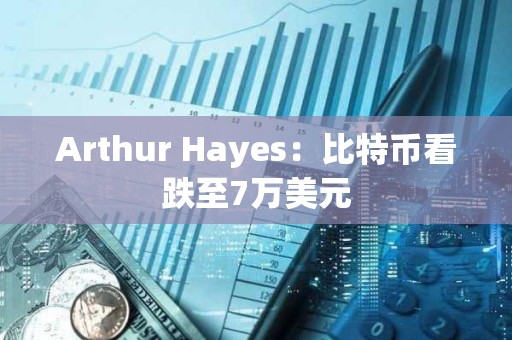 Arthur Hayes：比特币看跌至7万美元