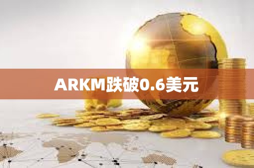 ARKM跌破0.6美元