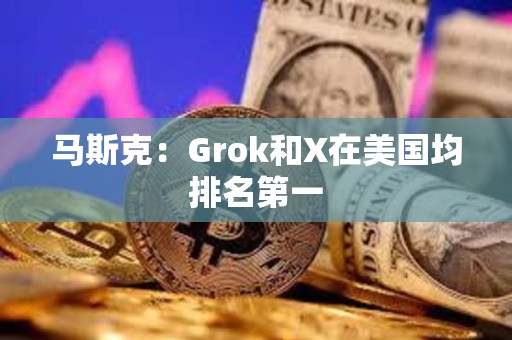 马斯克：Grok和X在美国均排名第一