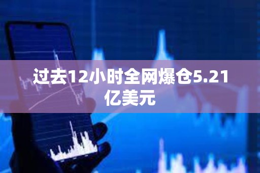 过去12小时全网爆仓5.21亿美元