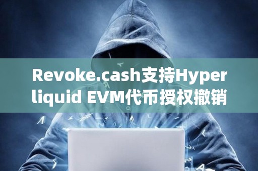 Revoke.cash支持Hyperliquid EVM代币授权撤销