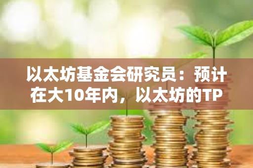 以太坊基金会研究员：预计在大10年内，以太坊的TPS将达到1000万