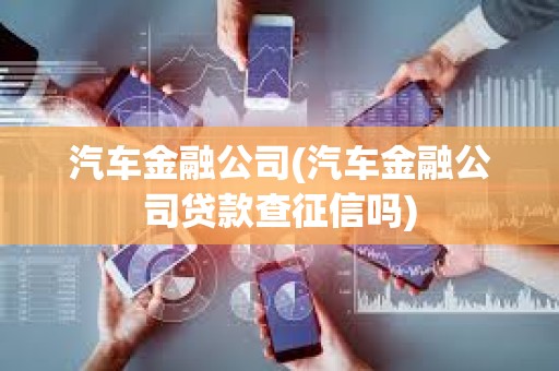 汽车金融公司(汽车金融公司贷款查征信吗)