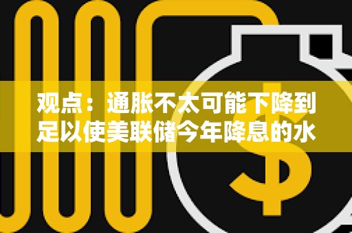 观点：通胀不太可能下降到足以使美联储今年降息的水平