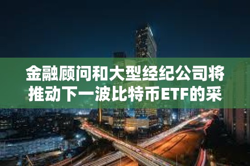 金融顾问和大型经纪公司将推动下一波比特币ETF的采用