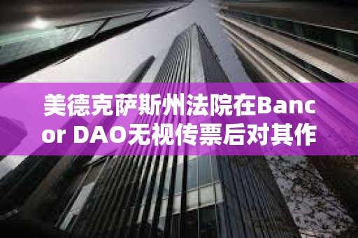 美德克萨斯州法院在Bancor DAO无视传票后对其作出缺席判决