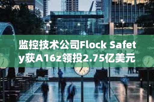 监控技术公司Flock Safety获A16z领投2.75亿美元融资