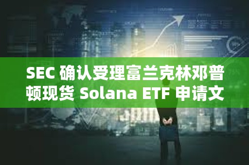 SEC 确认受理富兰克林邓普顿现货 Solana ETF 申请文件