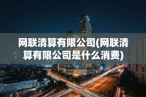 网联清算有限公司(网联清算有限公司是什么消费)