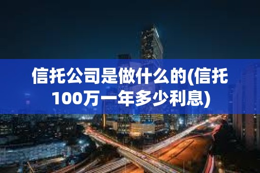 信托公司是做什么的(信托100万一年多少利息)