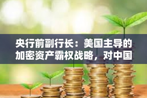 央行前副行长：美国主导的加密资产霸权战略，对中国金融安全形成多重威胁