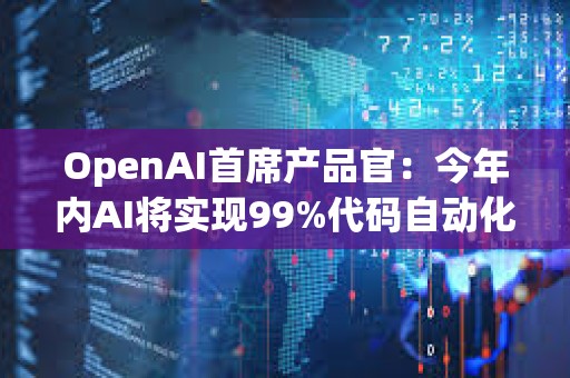 OpenAI首席产品官：今年内AI将实现99%代码自动化，ChatGPT-5将很快发布