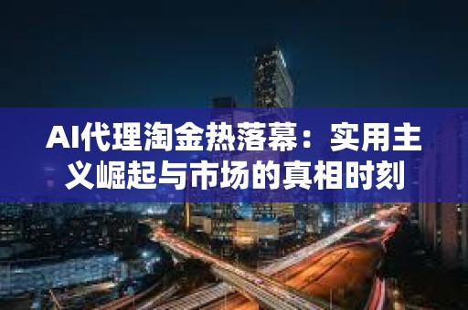 AI代理淘金热落幕：实用主义崛起与市场的真相时刻