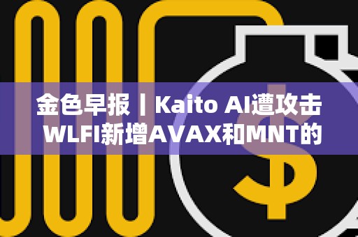 金色早报丨Kaito AI遭攻击 WLFI新增AVAX和MNT的购买