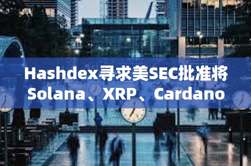 Hashdex寻求美SEC批准将Solana、XRP、Cardano等资产纳入其指数ETF