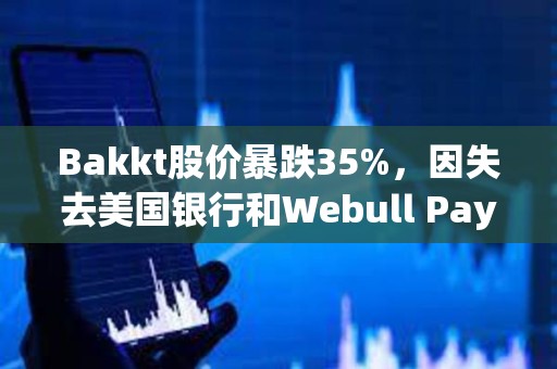 Bakkt股价暴跌35%，因失去美国银行和Webull Pay两大客户