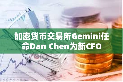 加密货币交易所Gemini任命Dan Chen为新CFO