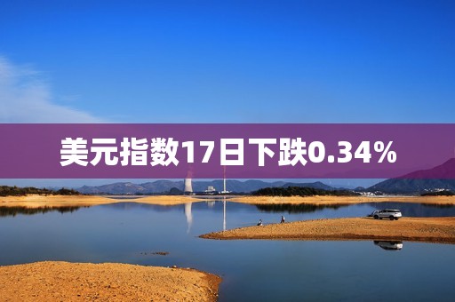 美元指数17日下跌0.34%