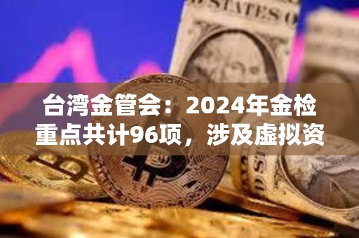 台湾金管会：2024年金检重点共计96项，涉及虚拟资产平台等