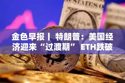 金色早报丨 特朗普：美国经济迎来“过渡期” ETH跌破2000美元